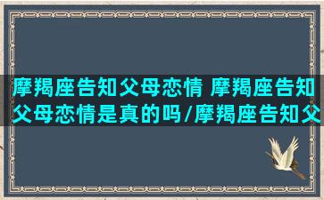 摩羯座告知父母恋情 摩羯座告知父母恋情是真的吗/摩羯座告知父母恋情 摩羯座告知父母恋情是真的吗-我的网站